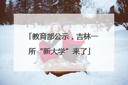 教育部公示，吉林一所“新大学”来了
