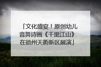 文化盛宴！原创幼儿音舞诗画《千里江山》在德州天衢新区展演