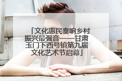 文化惠民奏响乡村振兴最强音——甘肃玉门下西号镇第九届文化艺术节启幕