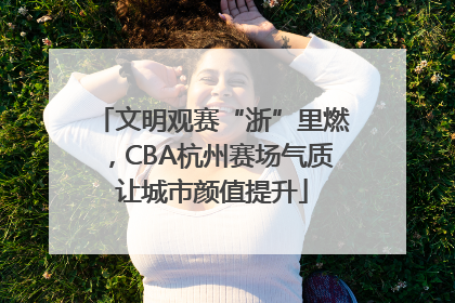 文明观赛“浙”里燃，CBA杭州赛场气质让城市颜值提升