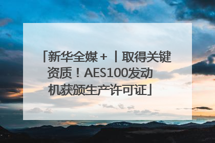 新华全媒＋丨取得关键资质！AES100发动机获颁生产许可证