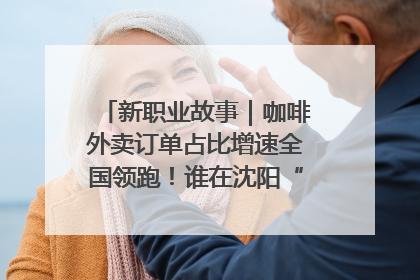 新职业故事｜咖啡外卖订单占比增速全国领跑！谁在沈阳“烘热”新职业？