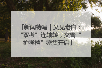 新闻特写｜又见老白：“双考”连轴转，交警“护考档”密集开启
