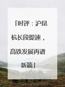 时评：沪昆杭长段提速，高铁发展再谱新篇