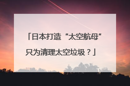 日本打造“太空航母”只为清理太空垃圾？