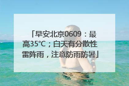 早安北京0609：最高35℃；白天有分散性雷阵雨，注意防雨防暑