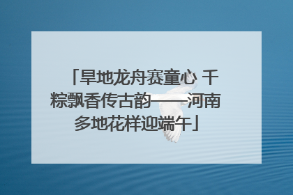 旱地龙舟赛童心 千粽飘香传古韵——河南多地花样迎端午