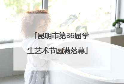 昆明市第36届学生艺术节圆满落幕