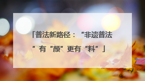 普法新路径：“非遗普法”有“颜”更有“料”