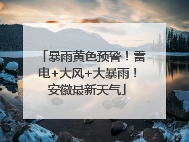 暴雨黄色预警！雷电+大风+大暴雨！安徽最新天气