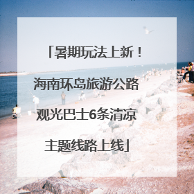 暑期玩法上新！海南环岛旅游公路观光巴士6条清凉主题线路上线