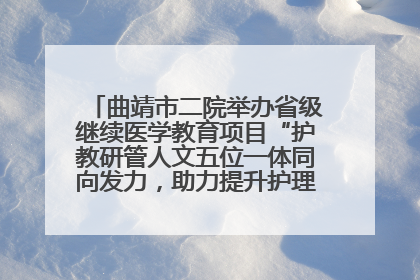 曲靖市二院举办省级继续医学教育项目“护教研管人文五位一体同向发力，助力提升护理效能学习班”