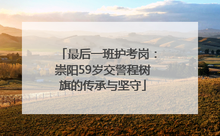 最后一班护考岗：崇阳59岁交警程树旗的传承与坚守