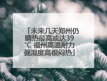 未来几天郑州仍晴热最高或达39℃ 福州高温耐力强湿度高很闷热