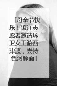 母亲节快乐！镇江志愿者邀请环卫女工游西津渡，尝特色河豚面