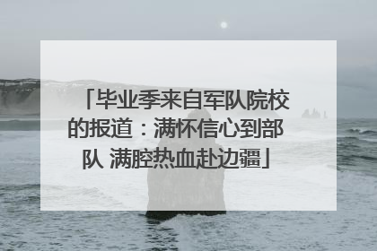 毕业季来自军队院校的报道：满怀信心到部队 满腔热血赴边疆