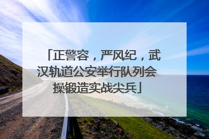 正警容，严风纪，武汉轨道公安举行队列会操锻造实战尖兵
