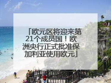 欧元区将迎来第21个成员国！欧洲央行正式批准保加利亚使用欧元