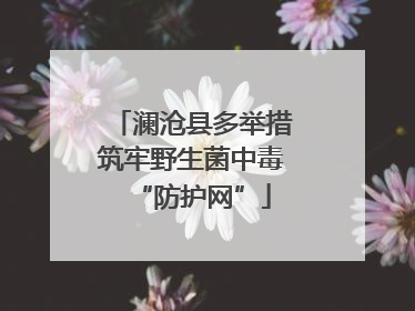 澜沧县多举措筑牢野生菌中毒“防护网”