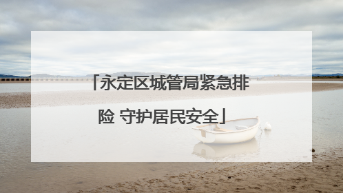 永定区城管局紧急排险 守护居民安全