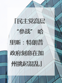 民主党高层“参战” 哈里斯：特朗普政府刻意在加州挑起混乱