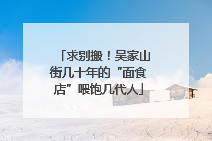 求别搬！吴家山街几十年的“面食店”喂饱几代人