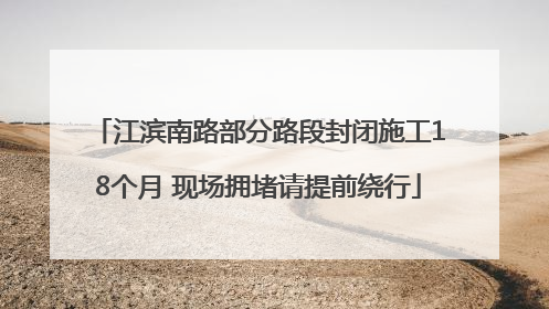 江滨南路部分路段封闭施工18个月 现场拥堵请提前绕行