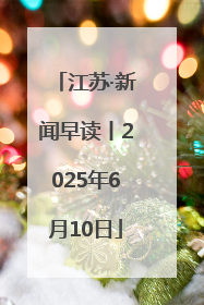 江苏·新闻早读丨2025年6月10日