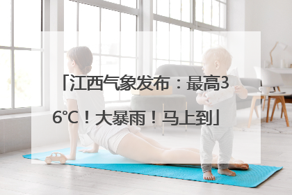江西气象发布：最高36℃！大暴雨！马上到