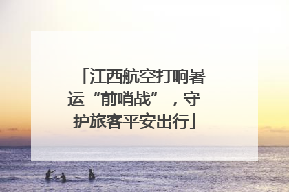 江西航空打响暑运“前哨战”，守护旅客平安出行