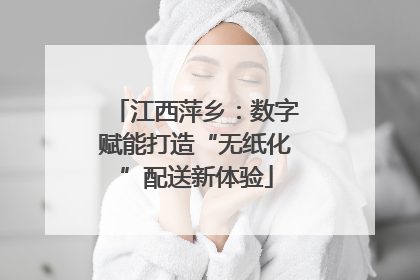 江西萍乡：数字赋能打造“无纸化”配送新体验