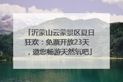 沂蒙山云蒙景区夏日狂欢：免票开放23天，邀您畅游天然氧吧