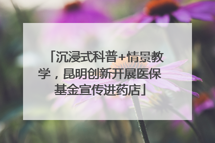沉浸式科普+情景教学，昆明创新开展医保基金宣传进药店