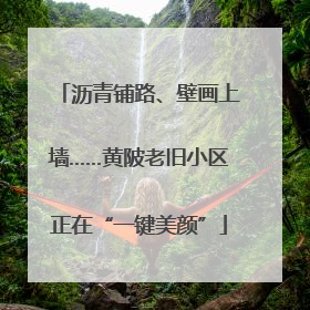 沥青铺路、壁画上墙……黄陂老旧小区正在“一键美颜”
