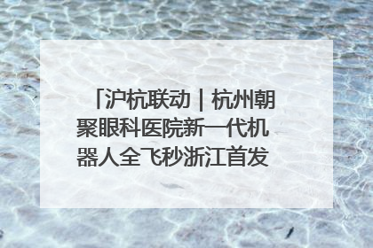 沪杭联动｜杭州朝聚眼科医院新一代机器人全飞秒浙江首发庆典仪式圆满落幕