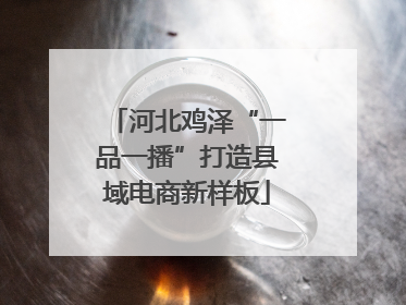 河北鸡泽“一品一播”打造县域电商新样板