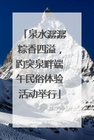 泉水潺潺粽香四溢，趵突泉畔端午民俗体验活动举行