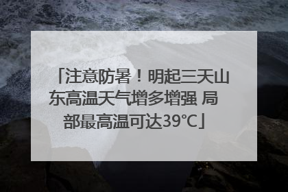 注意防暑！明起三天山东高温天气增多增强 局部最高温可达39℃