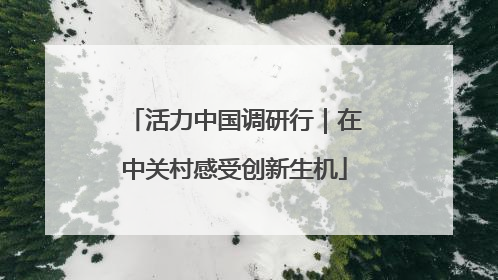 活力中国调研行｜在中关村感受创新生机