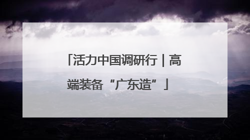 活力中国调研行｜高端装备“广东造”