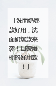 洗面奶哪款好用，洗面奶爆款来袭！口碑爆棚的好用款！