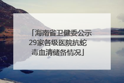 海南省卫健委公示29家各级医院抗蛇毒血清储备情况