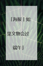 海报丨如果文物会过端午