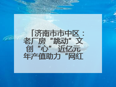 济南市市中区：老厂房“跳动”文创“心” 近亿元年产值助力“网红”变“长红”
