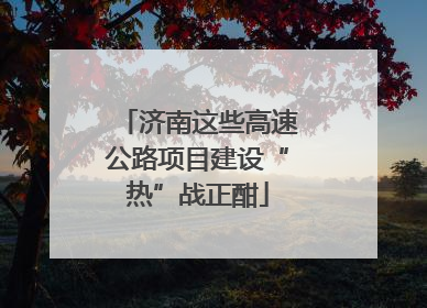 济南这些高速公路项目建设“热”战正酣