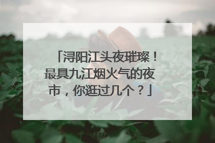 浔阳江头夜璀璨！最具九江烟火气的夜市，你逛过几个？
