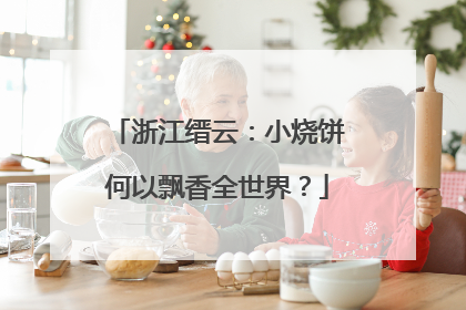 浙江缙云：小烧饼何以飘香全世界？