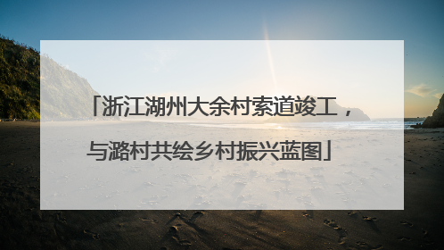 浙江湖州大余村索道竣工，与潞村共绘乡村振兴蓝图
