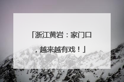 浙江黄岩：家门口，越来越有戏！
