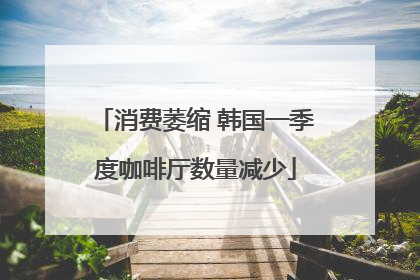 消费萎缩 韩国一季度咖啡厅数量减少